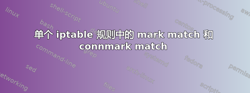 单个 iptable 规则中的 mark match 和 connmark match