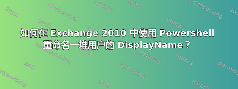 如何在 Exchange 2010 中使用 Powershell 重命名一堆用户的 DisplayName？