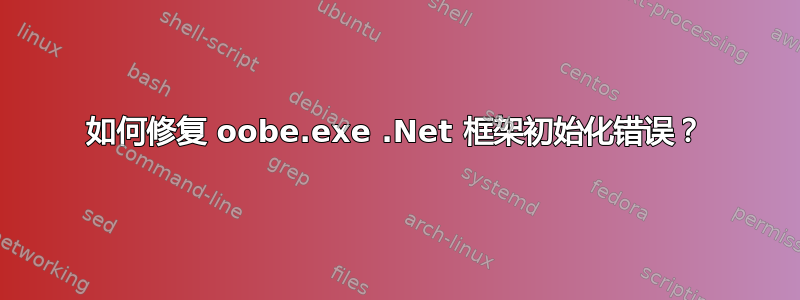 如何修复 oobe.exe .Net 框架初始化错误？