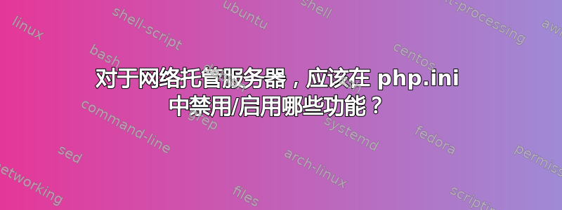 对于网络托管服务器，应该在 php.ini 中禁用/启用哪些功能？