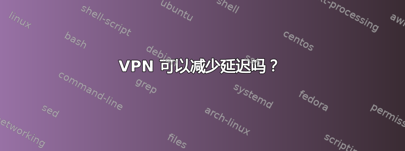 VPN 可以减少延迟吗？