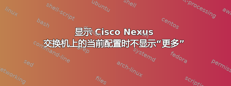 显示 Cisco Nexus 交换机上的当前配置时不显示“更多”