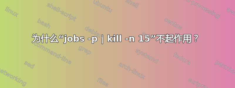 为什么“jobs -p | kill -n 15”不起作用？