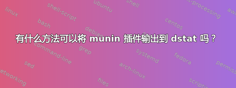 有什么方法可以将 munin 插件输出到 dstat 吗？