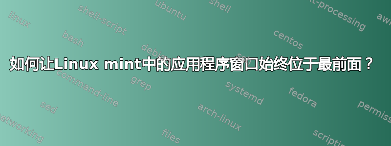 如何让Linux mint中的应用程序窗口始终位于最前面？