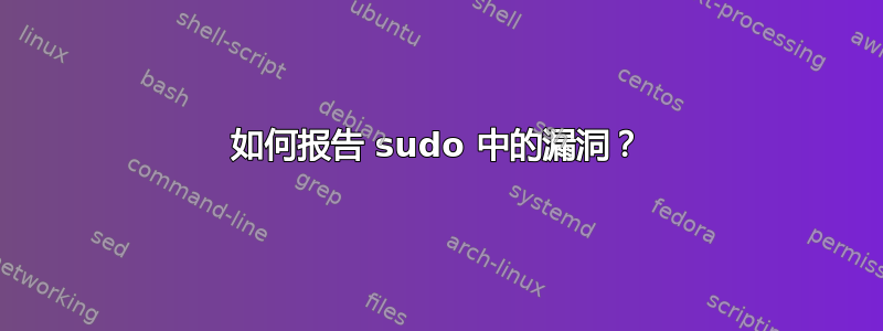 如何报告 sudo 中的漏洞？