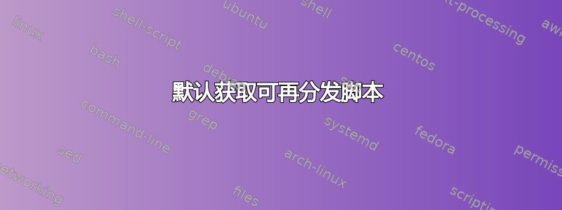 默认获取可再分发脚本