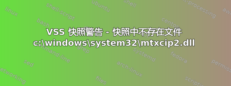 VSS 快照警告 - 快照中不存在文件 c:\windows\system32\mtxcip2.dll