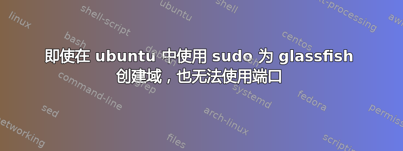 即使在 ubuntu 中使用 sudo 为 glassfish 创建域，也无法使用端口