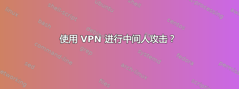 使用 VPN 进行中间人攻击？