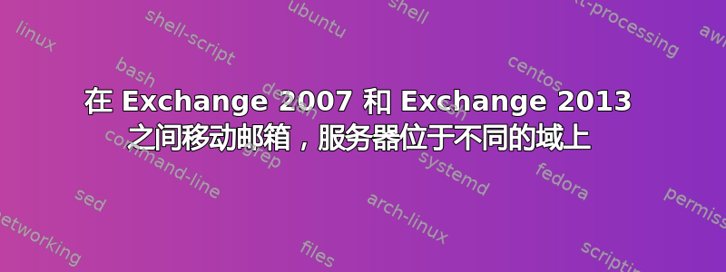 在 Exchange 2007 和 Exchange 2013 之间移动邮箱，服务器位于不同的域上