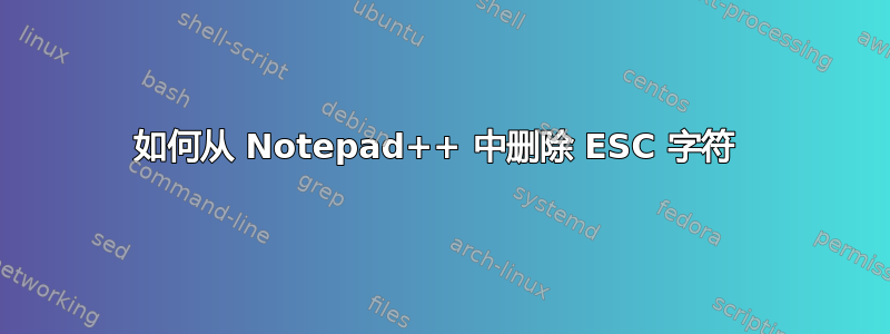 如何从 Notepad++ 中删除 ESC 字符 