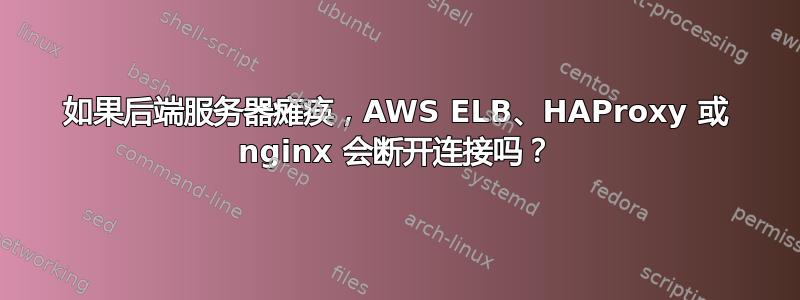 如果后端服务器瘫痪，AWS ELB、HAProxy 或 nginx 会断开连接吗？