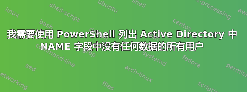 我需要使用 PowerShell 列出 Active Directory 中 NAME 字段中没有任何数据的所有用户