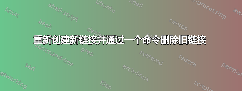 重新创建新链接并通过一个命令删除旧链接