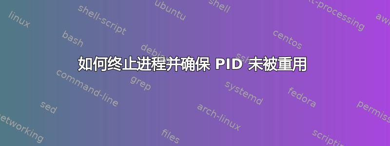 如何终止进程并确保 PID 未被重用