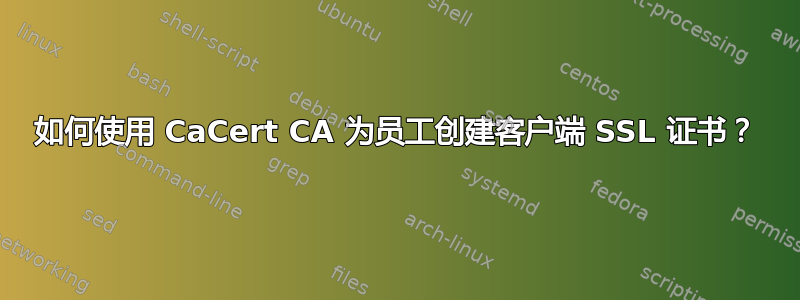 如何使用 CaCert CA 为员工创建客户端 SSL 证书？