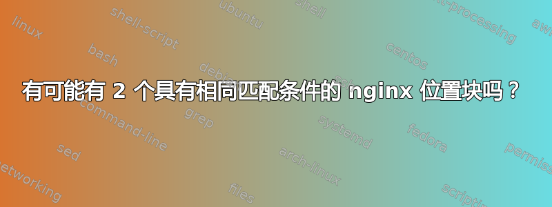 有可能有 2 个具有相同匹配条件的 nginx 位置块吗？