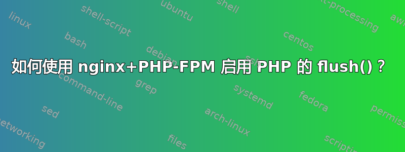 如何使用 nginx+PHP-FPM 启用 PHP 的 flush()？