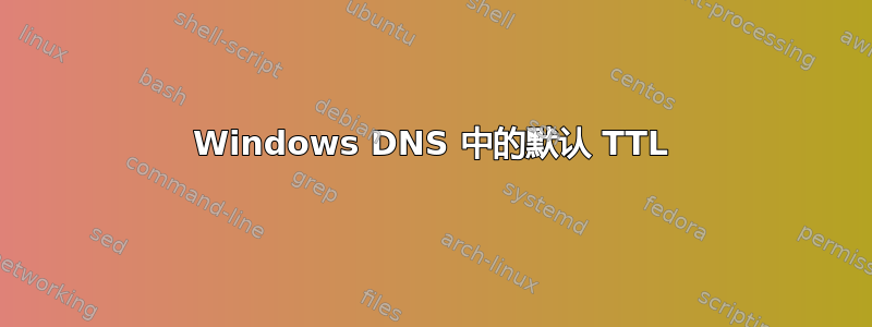 Windows DNS 中的默认 TTL