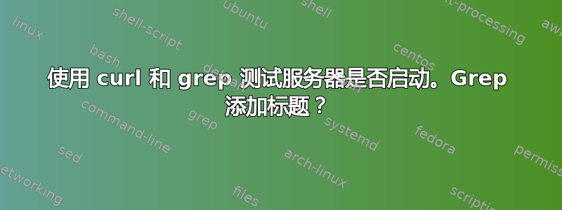 使用 curl 和 grep 测试服务器是否启动。Grep 添加标题？