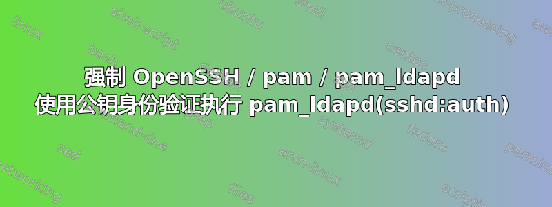 强制 OpenSSH / pam / pam_ldapd 使用公钥身份验证执行 pam_ldapd(sshd:auth)