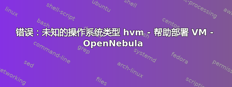 错误：未知的操作系统类型 hvm - 帮助部署 VM - OpenNebula 