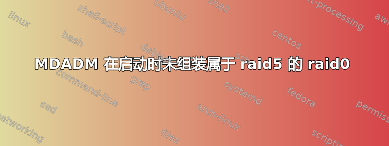 MDADM 在启动时未组装属于 raid5 的 raid0