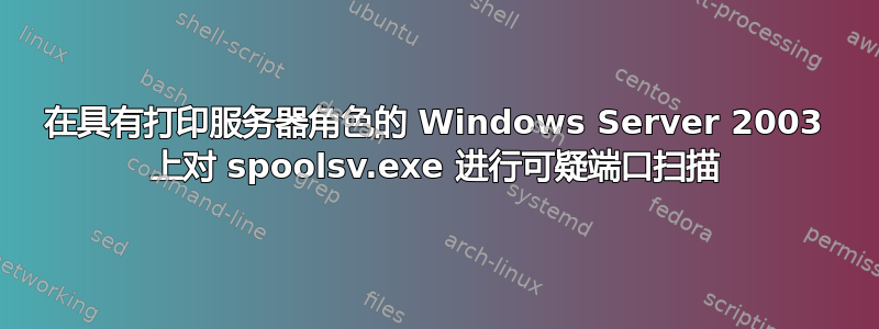 在具有打印服务器角色的 Windows Server 2003 上对 spoolsv.exe 进行可疑端口扫描