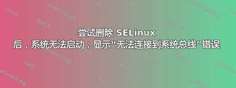 尝试删除 SELinux 后，系统无法启动；显示“无法连接到系统总线”错误