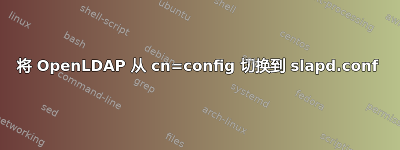 将 OpenLDAP 从 cn=config 切换到 slapd.conf