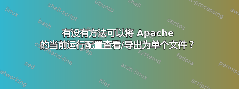 有没有方法可以将 Apache 的当前运行配置查看/导出为单个文件？