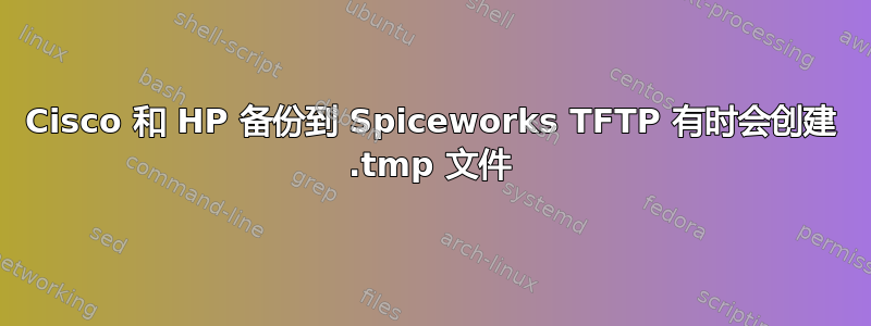 Cisco 和 HP 备份到 Spiceworks TFTP 有时会创建 .tmp 文件