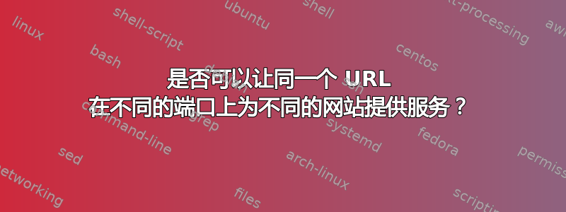 是否可以让同一个 URL 在不同的端口上为不同的网站提供服务？