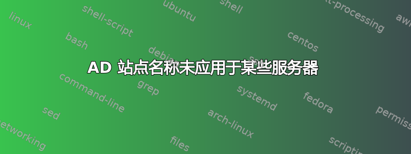 AD 站点名称未应用于某些服务器