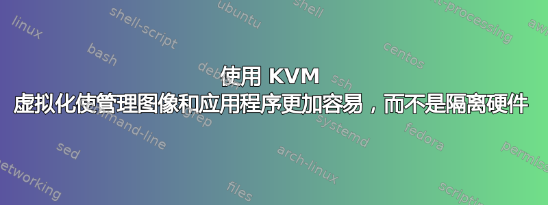 使用 KVM 虚拟化使管理图像和应用程序更加容易，而不是隔离硬件