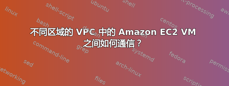 不同区域的 VPC 中的 Amazon EC2 VM 之间如何通信？