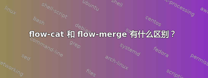 flow-cat 和 flow-merge 有什么区别？