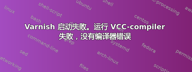 Varnish 启动失败。运行 VCC-compiler 失败，没有编译器错误