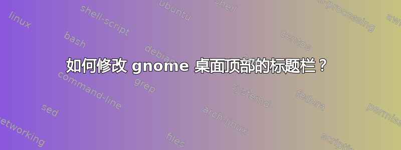 如何修改 gnome 桌面顶部的标题栏？