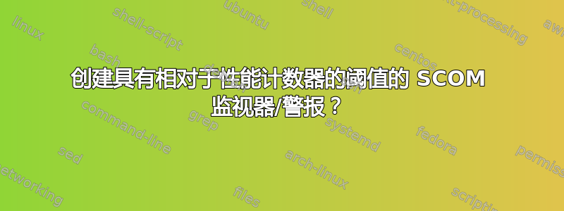 创建具有相对于性能计数器的阈值的 SCOM 监视器/警报？