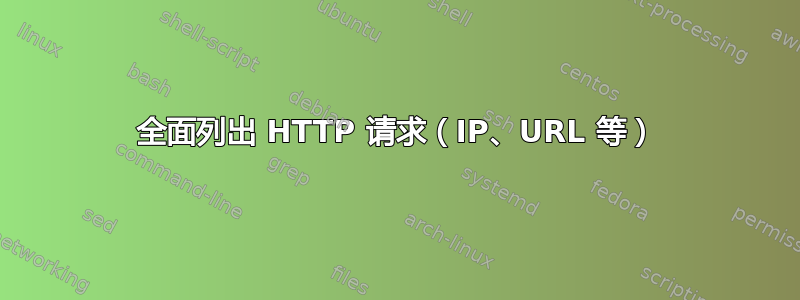 全面列出 HTTP 请求（IP、URL 等）