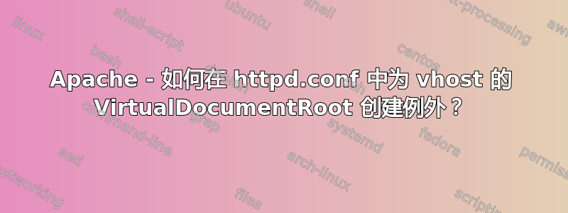 Apache - 如何在 httpd.conf 中为 vhost 的 VirtualDocumentRoot 创建例外？