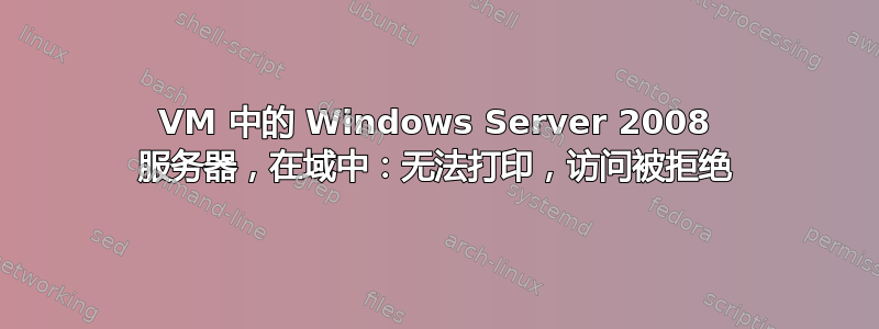 VM 中的 Windows Server 2008 服务器，在域中：无法打印，访问被拒绝