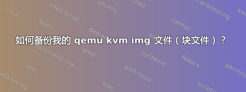 如何备份我的 qemu kvm img 文件（块文件）？