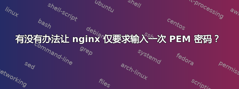 有没有办法让 nginx 仅要求输入一次 PEM 密码？