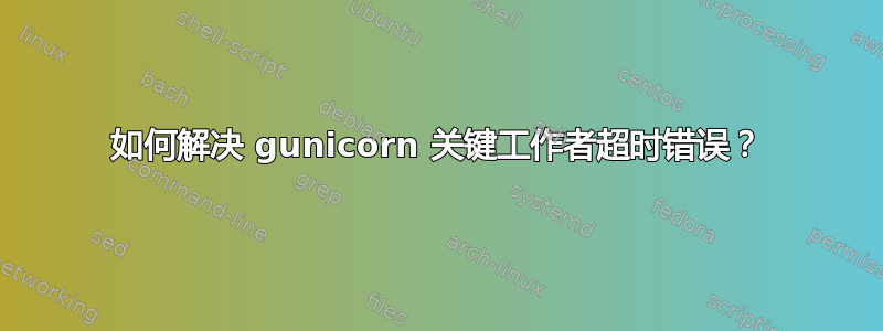 如何解决 gunicorn 关键工作者超时错误？