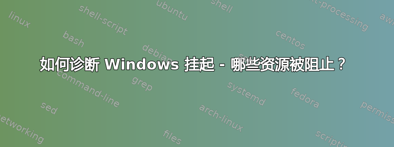 如何诊断 Windows 挂起 - 哪些资源被阻止？