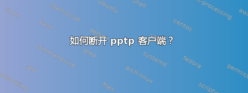 如何断开 pptp 客户端？