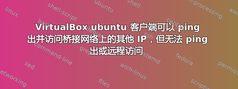 VirtualBox ubuntu 客户端可以 ping 出并访问桥接网络上的其他 IP，但无法 ping 出或远程访问 